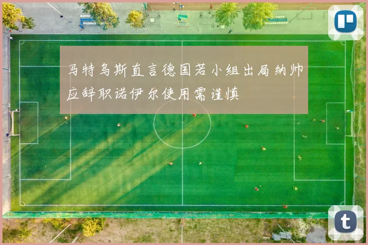 马特乌斯直言德国若小组出局纳帅应辞职诺伊尔使用需谨慎
