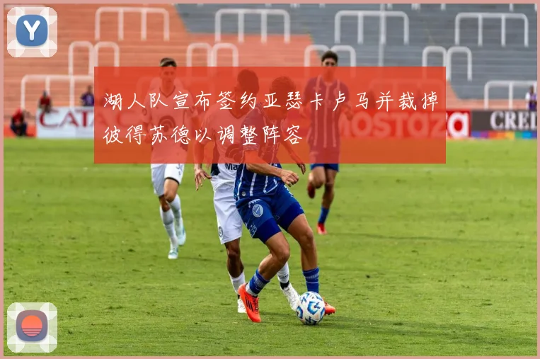 湖人队宣布签约亚瑟卡卢马并裁掉彼得苏德以调整阵容