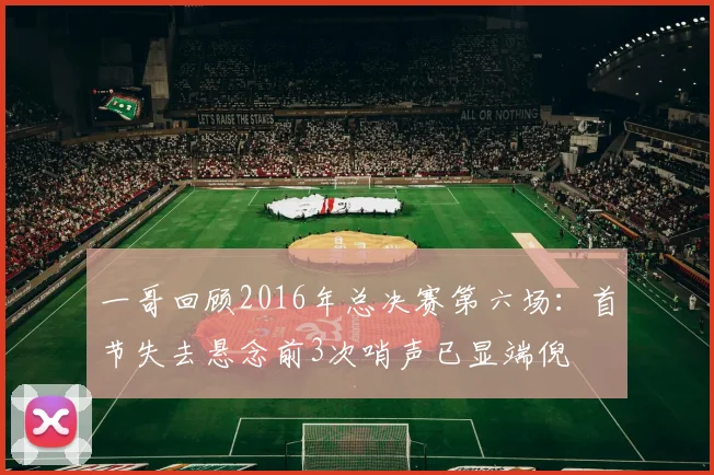 一哥回顾2016年总决赛第六场：首节失去悬念前3次哨声已显端倪