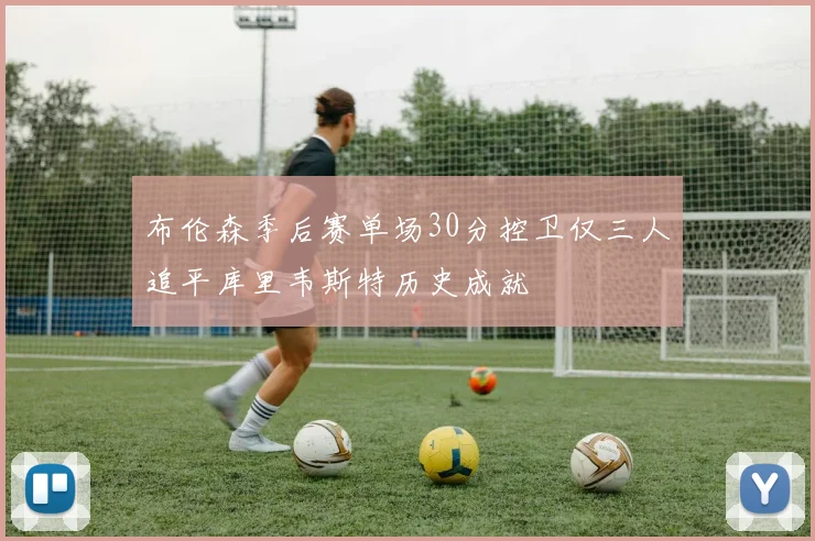 布伦森季后赛单场30分控卫仅三人追平库里韦斯特历史成就