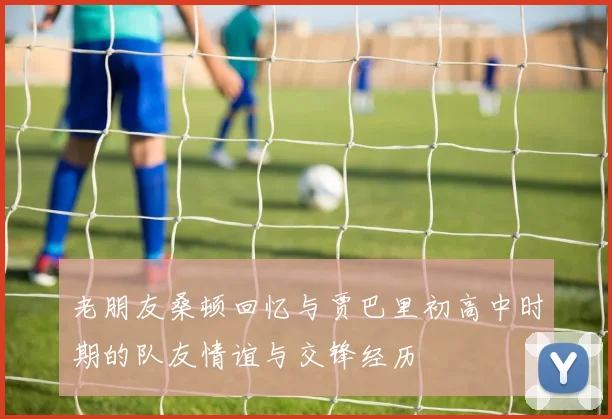 老朋友桑顿回忆与贾巴里初高中时期的队友情谊与交锋经历