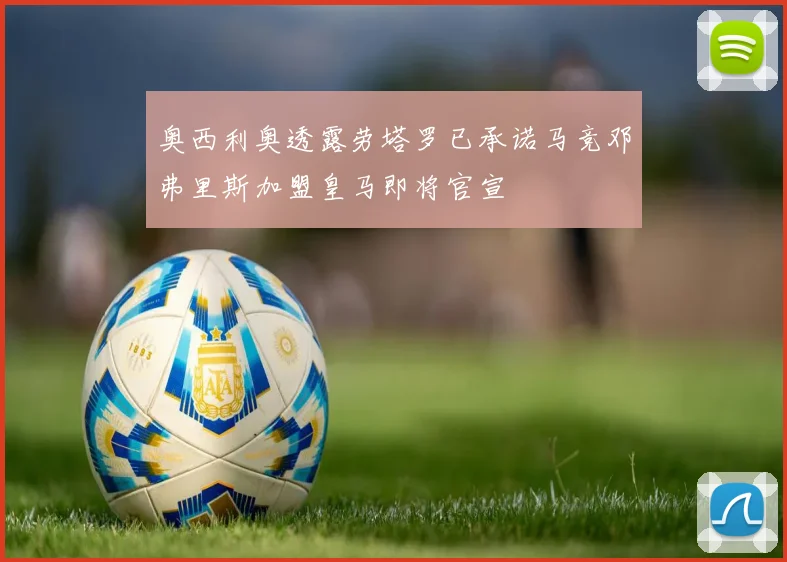奥西利奥透露劳塔罗已承诺马竞邓弗里斯加盟皇马即将官宣
