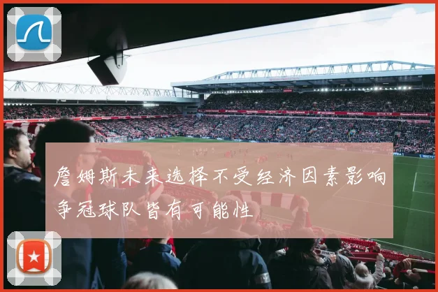 詹姆斯未来选择不受经济因素影响争冠球队皆有可能性