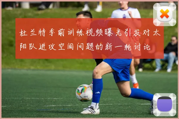 杜兰特季前训练视频曝光引发对太阳队进攻空间问题的新一轮讨论