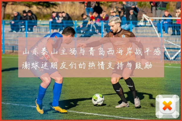 山东泰山主场与青岛西海岸战平感谢球迷朋友们的热情支持与鼓励