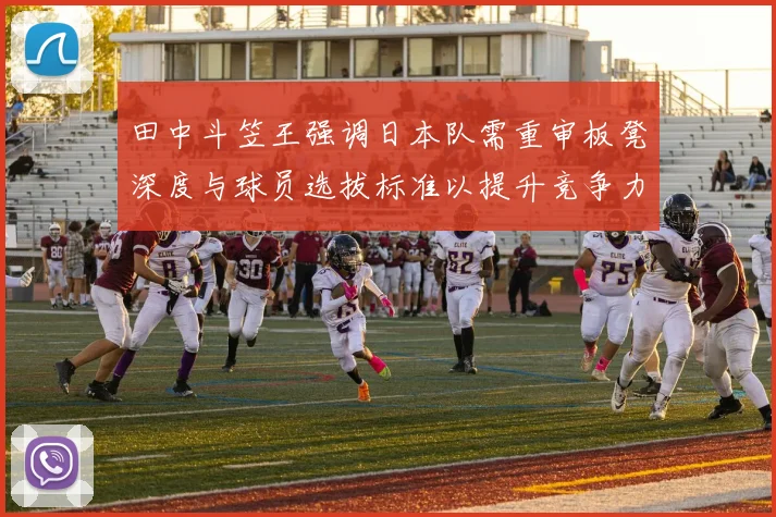 田中斗笠王强调日本队需重审板凳深度与球员选拔标准以提升竞争力