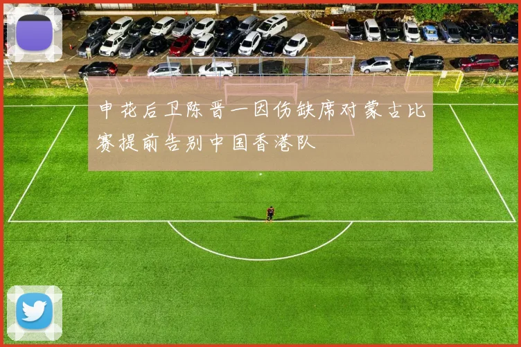 申花后卫陈晋一因伤缺席对蒙古比赛提前告别中国香港队