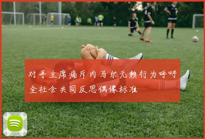 对手主席痛斥内马尔无赖行为呼吁全社会共同反思偶像标准