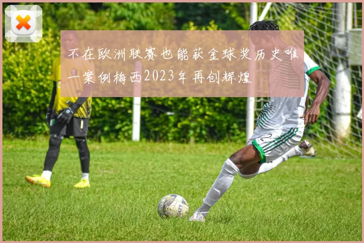 不在欧洲联赛也能获金球奖历史唯一案例梅西2023年再创辉煌