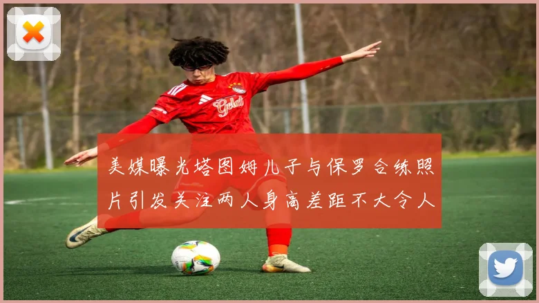 美媒曝光塔图姆儿子与保罗合练照片引发关注两人身高差距不大令人惊讶