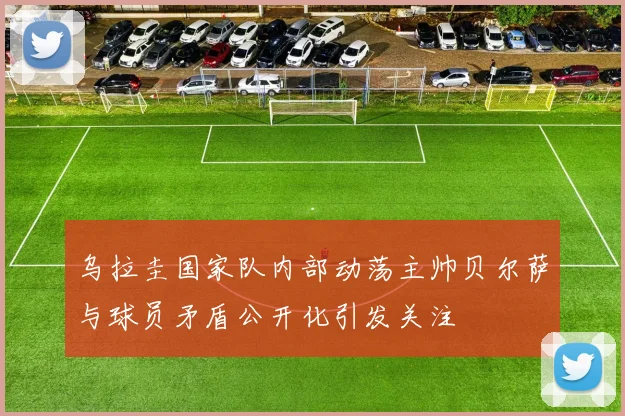 乌拉圭国家队内部动荡主帅贝尔萨与球员矛盾公开化引发关注
