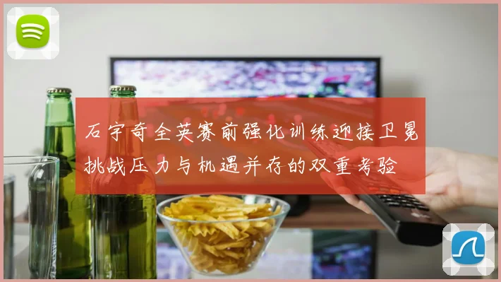 石宇奇全英赛前强化训练迎接卫冕挑战压力与机遇并存的双重考验