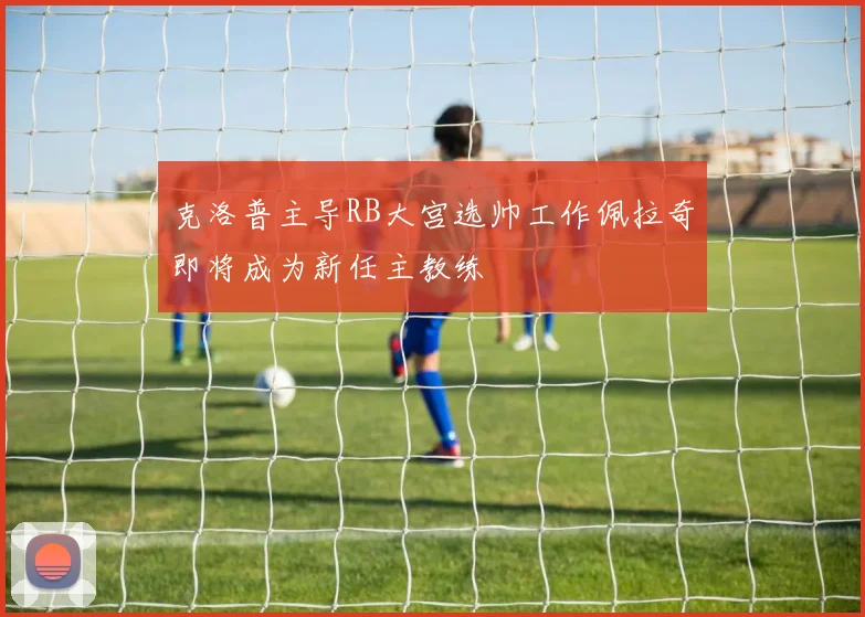 克洛普主导RB大宫选帅工作佩拉奇即将成为新任主教练