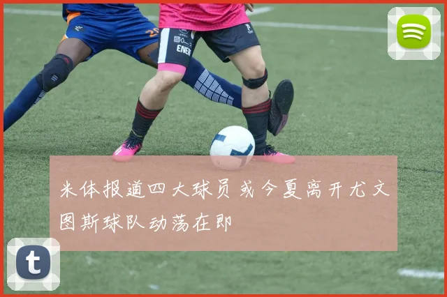 米体报道四大球员或今夏离开尤文图斯球队动荡在即