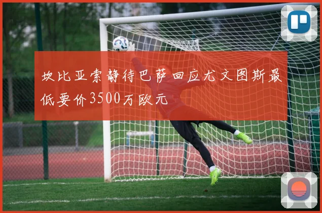 坎比亚索静待巴萨回应尤文图斯最低要价3500万欧元