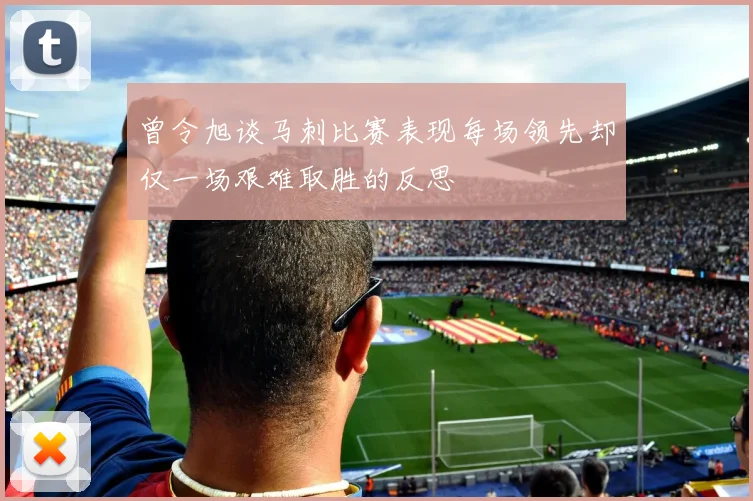 曾令旭谈马刺比赛表现每场领先却仅一场艰难取胜的反思