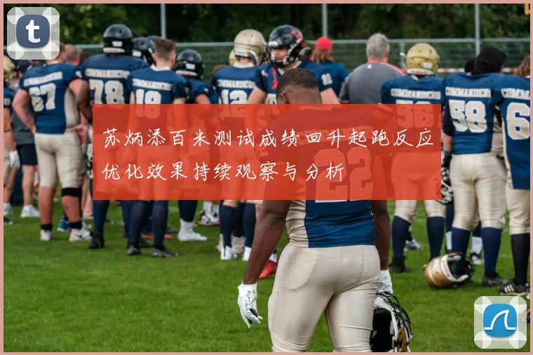 苏炳添百米测试成绩回升起跑反应优化效果持续观察与分析