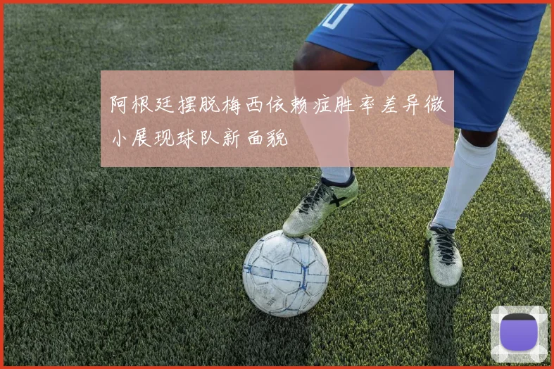 阿根廷摆脱梅西依赖症胜率差异微小展现球队新面貌