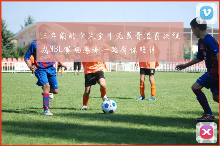 三年前的今天金牛无畏青涩首次征战NBL赛场感谢一路有你陪伴