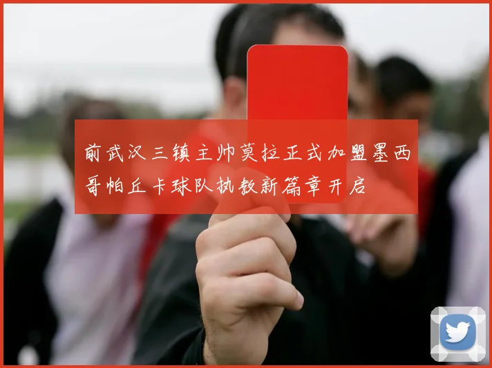 前武汉三镇主帅莫拉正式加盟墨西哥帕丘卡球队执教新篇章开启