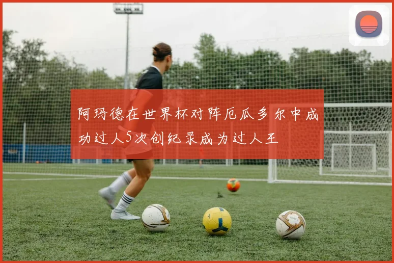 阿玛德在世界杯对阵厄瓜多尔中成功过人5次创纪录成为过人王