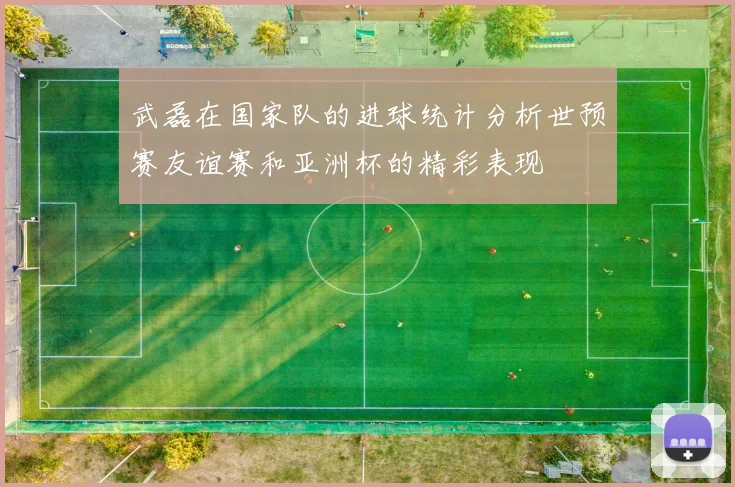 武磊在国家队的进球统计分析世预赛友谊赛和亚洲杯的精彩表现