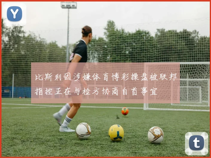 比斯利因涉嫌体育博彩操盘被联邦指控正在与检方协商自首事宜